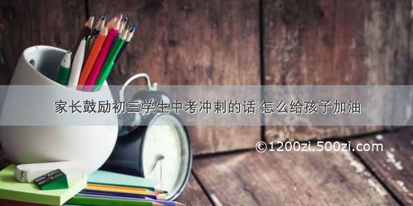 家长鼓励初三学生中考冲刺的话 怎么给孩子加油