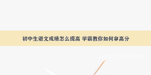 初中生语文成绩怎么提高 学霸教你如何拿高分