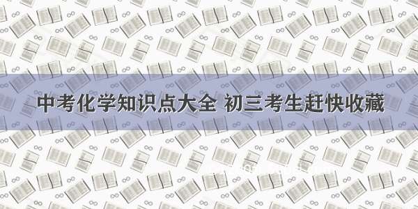 中考化学知识点大全 初三考生赶快收藏