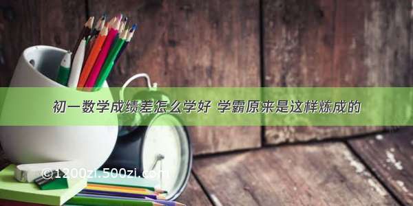 初一数学成绩差怎么学好 学霸原来是这样炼成的