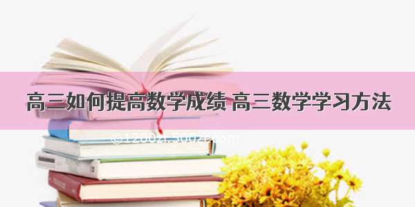 高三如何提高数学成绩 高三数学学习方法