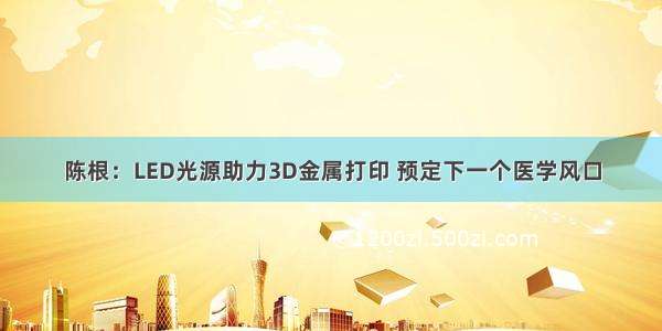 陈根：LED光源助力3D金属打印 预定下一个医学风口