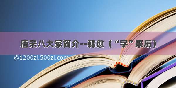 唐宋八大家简介--韩愈（“字”来历）