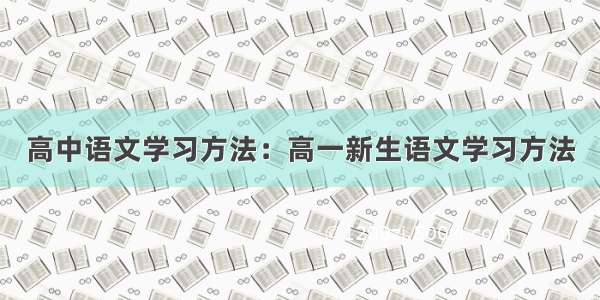 高中语文学习方法：高一新生语文学习方法