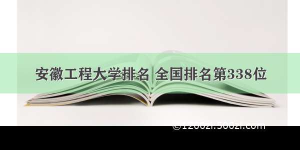 安徽工程大学排名 全国排名第338位