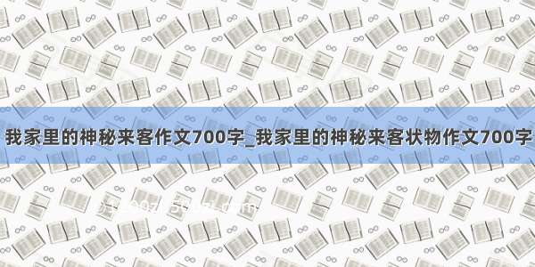 我家里的神秘来客作文700字_我家里的神秘来客状物作文700字