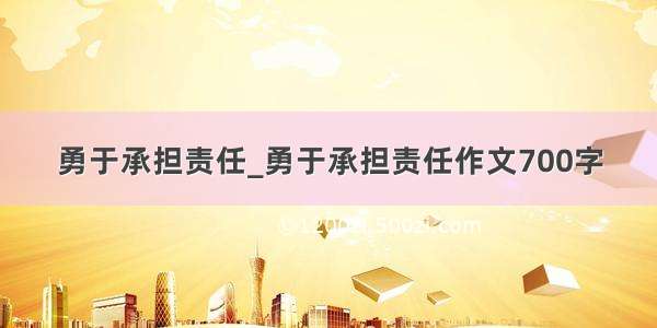 勇于承担责任_勇于承担责任作文700字