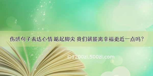 伤感句子表达心情 踮起脚尖 我们就能离幸福更近一点吗？