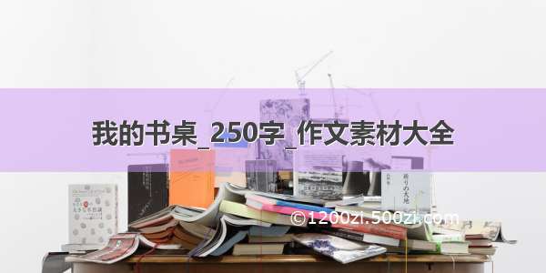 我的书桌_250字_作文素材大全