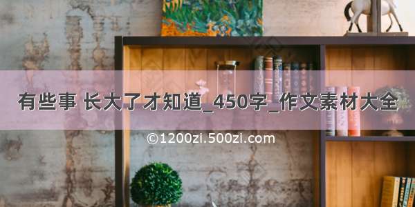 有些事 长大了才知道_450字_作文素材大全