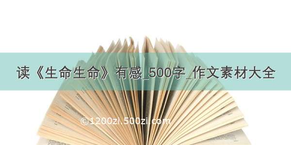 读《生命生命》有感_500字_作文素材大全