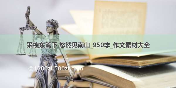 采槐东篱下 悠然见南山_950字_作文素材大全