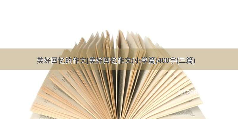 美好回忆的作文|美好回忆作文(小学篇)400字(三篇)