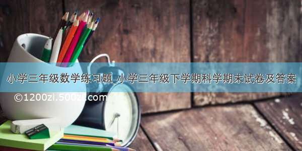 小学三年级数学练习题_小学三年级下学期科学期末试卷及答案