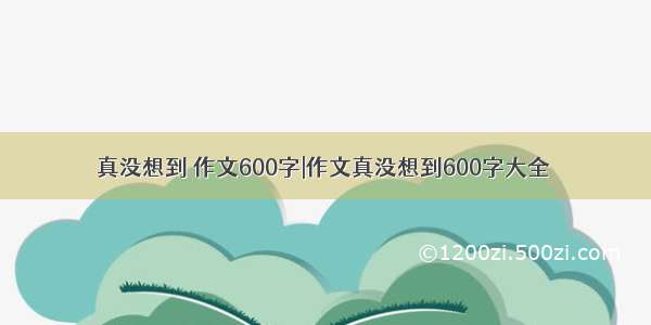 真没想到 作文600字|作文真没想到600字大全