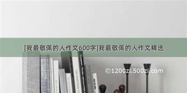 [我最敬佩的人作文600字]我最敬佩的人作文精选