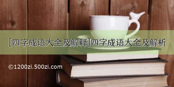 [四字成语大全及解释]四字成语大全及解析