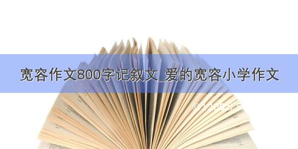 宽容作文800字记叙文_爱的宽容小学作文