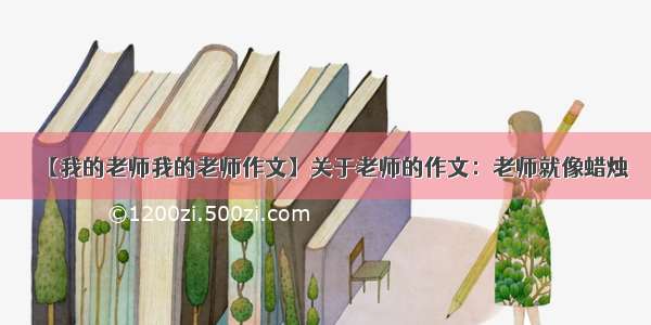 【我的老师我的老师作文】关于老师的作文：老师就像蜡烛