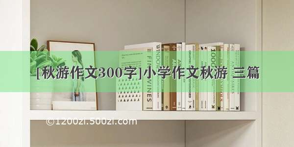 [秋游作文300字]小学作文秋游 三篇