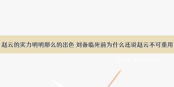 赵云的实力明明那么的出色 刘备临死前为什么还说赵云不可重用