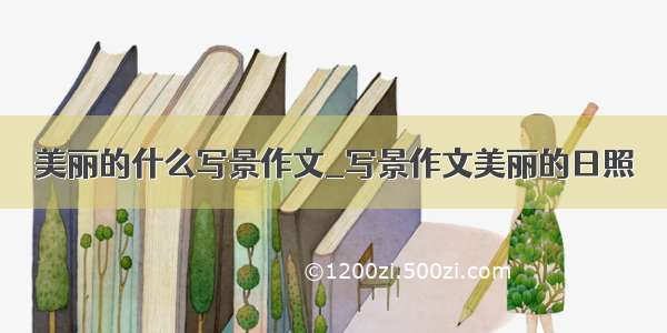 美丽的什么写景作文_写景作文美丽的日照