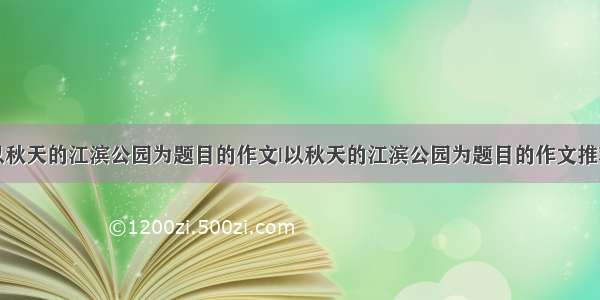 以秋天的江滨公园为题目的作文|以秋天的江滨公园为题目的作文推荐