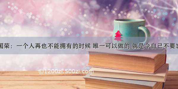 张国荣：一个人再也不能拥有的时候 唯一可以做的 就是令自己不要忘记