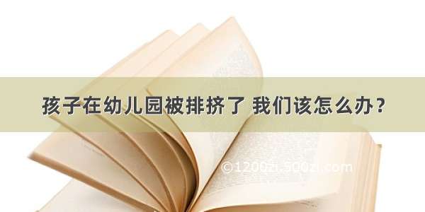 孩子在幼儿园被排挤了 我们该怎么办？