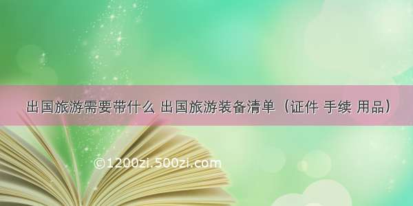 出国旅游需要带什么 出国旅游装备清单（证件 手续 用品）