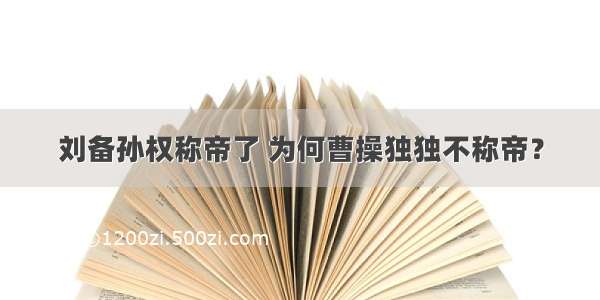 刘备孙权称帝了 为何曹操独独不称帝？