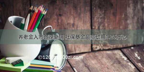 养老金入市路径渐明 社保基金最高动用1.25万亿