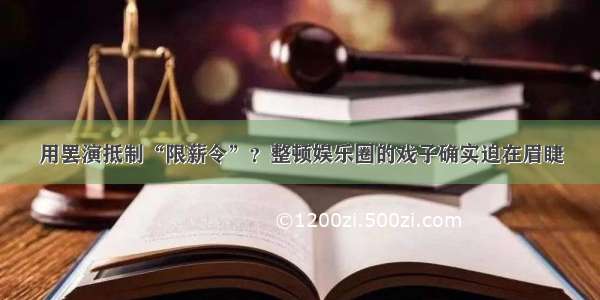 用罢演抵制“限薪令”？整顿娱乐圈的戏子确实迫在眉睫