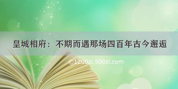 皇城相府：不期而遇那场四百年古今邂逅