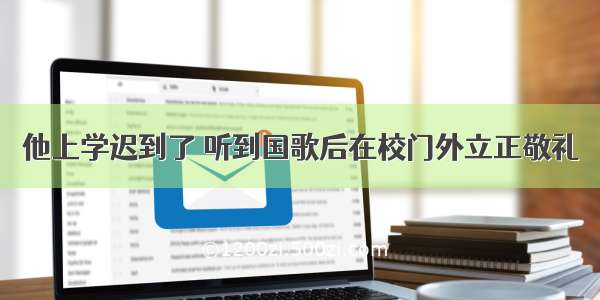 他上学迟到了 听到国歌后在校门外立正敬礼