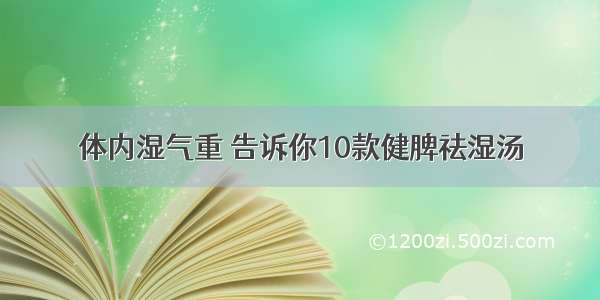 体内湿气重 告诉你10款健脾祛湿汤