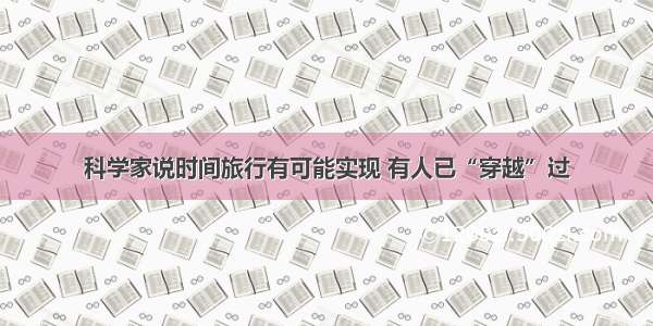 科学家说时间旅行有可能实现 有人已“穿越”过