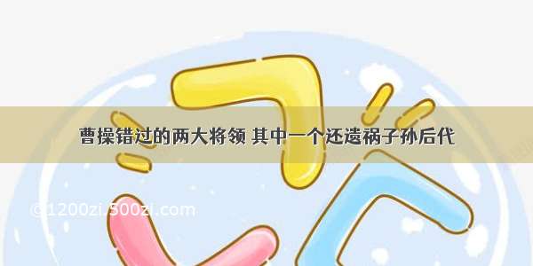 曹操错过的两大将领 其中一个还遗祸子孙后代