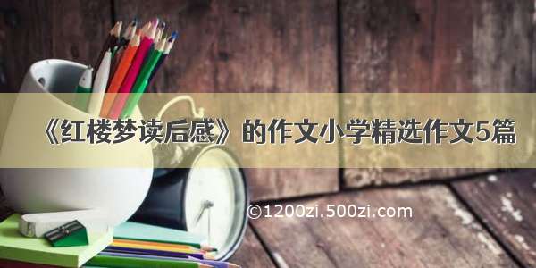 《红楼梦读后感》的作文小学精选作文5篇