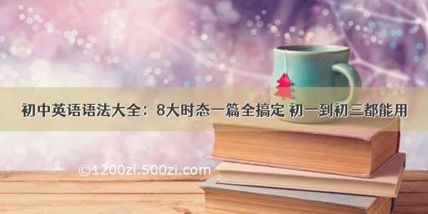 初中英语语法大全：8大时态一篇全搞定 初一到初三都能用