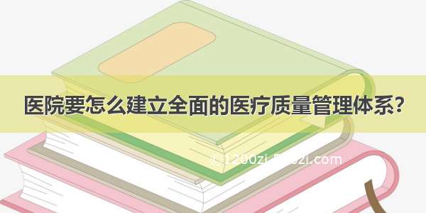 医院要怎么建立全面的医疗质量管理体系？