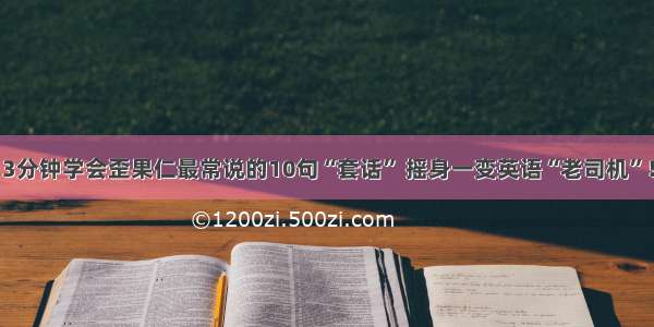 3分钟学会歪果仁最常说的10句“套话” 摇身一变英语“老司机”！