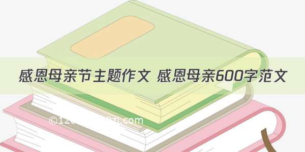 感恩母亲节主题作文 感恩母亲600字范文