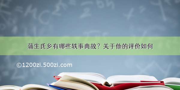 蒲生氏乡有哪些轶事典故？关于他的评价如何