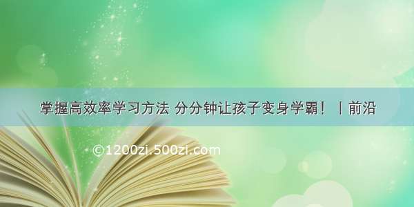 掌握高效率学习方法 分分钟让孩子变身学霸！丨前沿