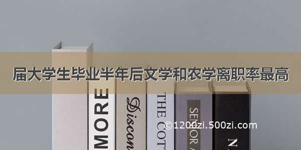 届大学生毕业半年后文学和农学离职率最高