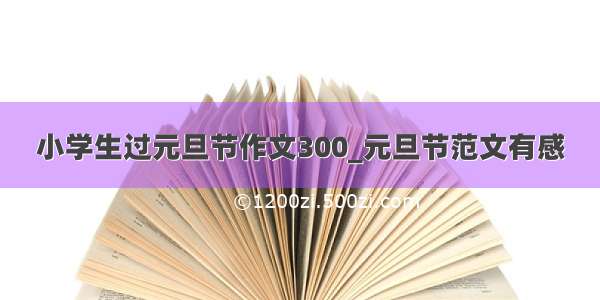 小学生过元旦节作文300_元旦节范文有感