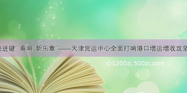 按下“快进键” 奏响“新乐章”——天津货运中心全面打响港口增运增收攻坚战纪实