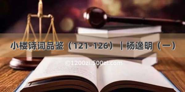 小楼诗词品鉴（121-126）｜杨逸明（一）