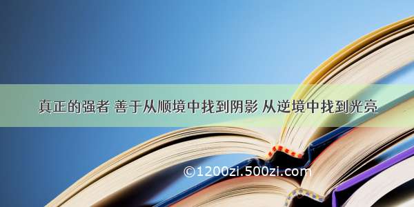 真正的强者 善于从顺境中找到阴影 从逆境中找到光亮